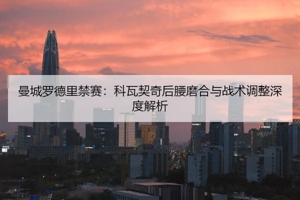 曼城罗德里禁赛：科瓦契奇后腰磨合与战术调整深度解析