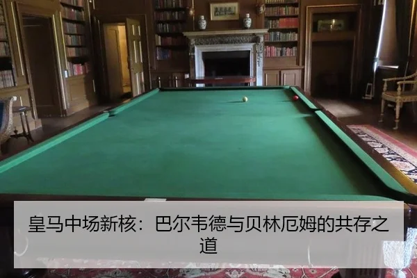 皇马中场新核：巴尔韦德与贝林厄姆的共存之道