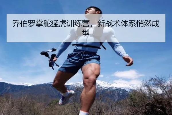 乔伯罗掌舵猛虎训练营，新战术体系悄然成型
