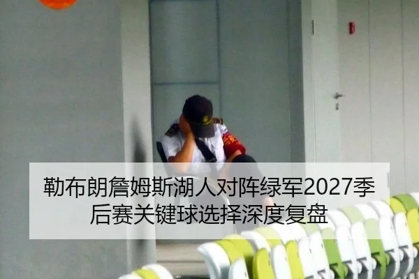 勒布朗詹姆斯湖人对阵绿军2027季后赛关键球选择深度复盘