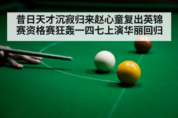 昔日天才沉寂归来赵心童复出英锦赛资格赛狂轰一四七上演华丽回归
