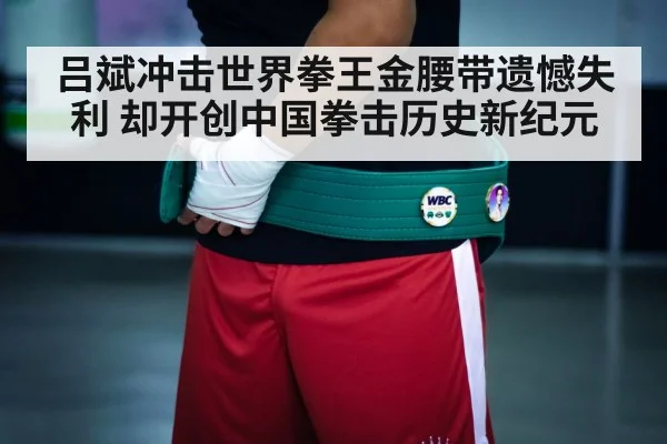 吕斌冲击世界拳王金腰带遗憾失利 却开创中国拳击历史新纪元