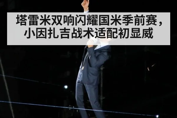 塔雷米双响闪耀国米季前赛，小因扎吉战术适配初显威