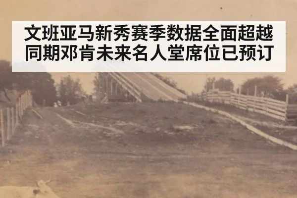 文班亚马新秀赛季数据全面超越同期邓肯未来名人堂席位已预订